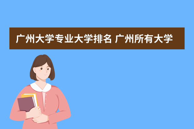 广州大学专业大学排名 广州所有大学排名